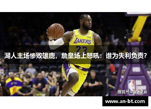 湖人主场惨败雄鹿，詹皇场上怒吼：谁为失利负责？