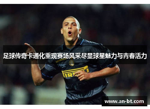 足球传奇卡通化重现赛场风采尽显球星魅力与青春活力