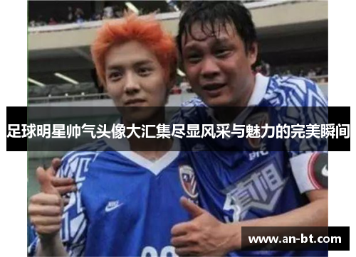 足球明星帅气头像大汇集尽显风采与魅力的完美瞬间