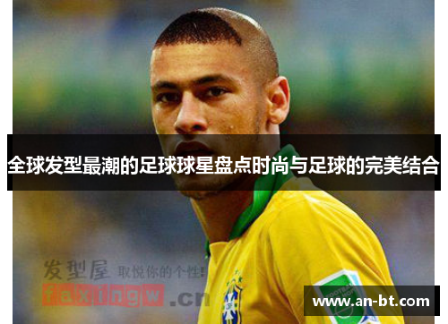 全球发型最潮的足球球星盘点时尚与足球的完美结合