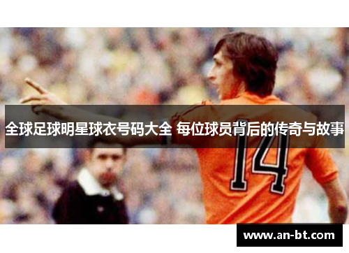 全球足球明星球衣号码大全 每位球员背后的传奇与故事
