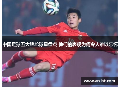 中国足球五大尴尬球星盘点 他们的表现为何令人难以忘怀