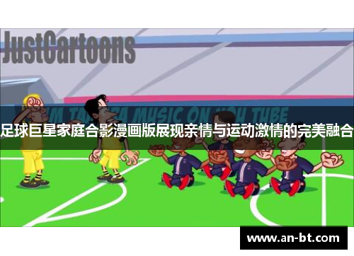 足球巨星家庭合影漫画版展现亲情与运动激情的完美融合