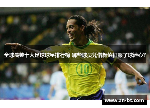 全球最帅十大足球球星排行榜 哪些球员凭借颜值征服了球迷心？