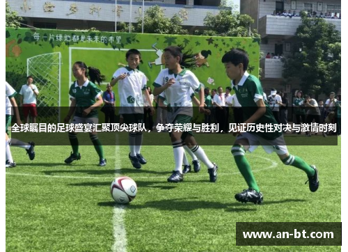 全球瞩目的足球盛宴汇聚顶尖球队，争夺荣耀与胜利，见证历史性对决与激情时刻