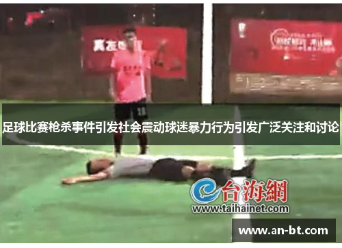 足球比赛枪杀事件引发社会震动球迷暴力行为引发广泛关注和讨论