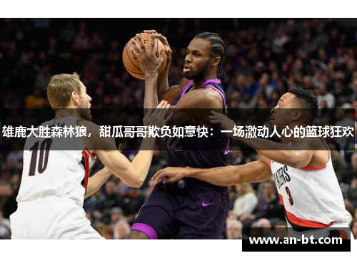 雄鹿大胜森林狼，甜瓜哥哥欺负如意快：一场激动人心的篮球狂欢
