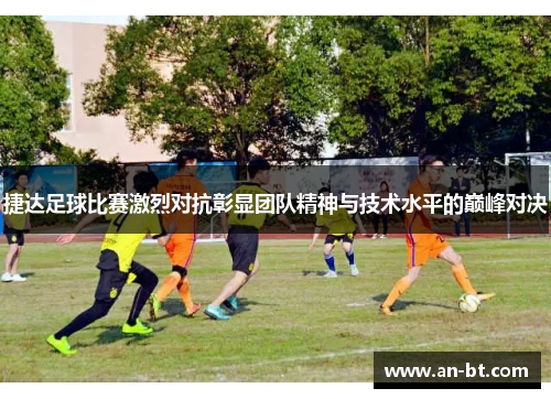 捷达足球比赛激烈对抗彰显团队精神与技术水平的巅峰对决