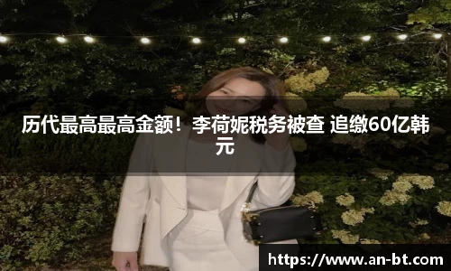 壹号娱乐历代最高最高金额！李荷妮税务被查 追缴60亿韩元